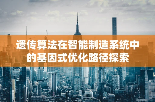 遗传算法在智能制造系统中的基因式优化路径探索