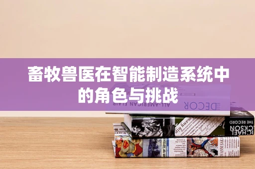 畜牧兽医在智能制造系统中的角色与挑战