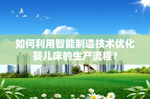 如何利用智能制造技术优化婴儿床的生产流程？