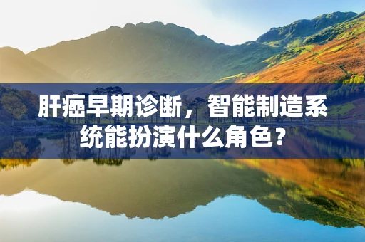 肝癌早期诊断，智能制造系统能扮演什么角色？