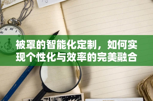 被罩的智能化定制，如何实现个性化与效率的完美融合？