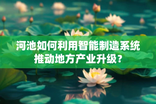 河池如何利用智能制造系统推动地方产业升级？