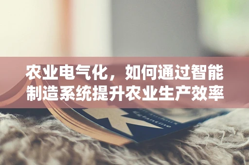 农业电气化，如何通过智能制造系统提升农业生产效率？