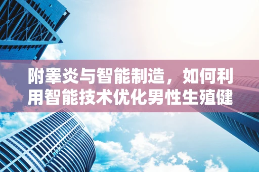 附睾炎与智能制造，如何利用智能技术优化男性生殖健康管理？