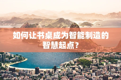 如何让书桌成为智能制造的智慧起点？