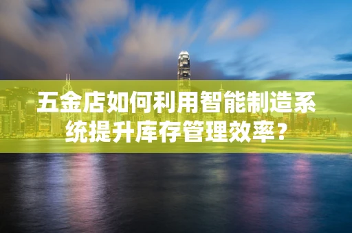 五金店如何利用智能制造系统提升库存管理效率？