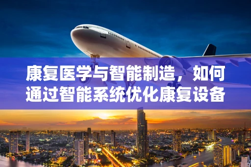 康复医学与智能制造，如何通过智能系统优化康复设备与流程？
