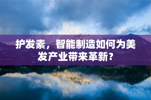 护发素，智能制造如何为美发产业带来革新？