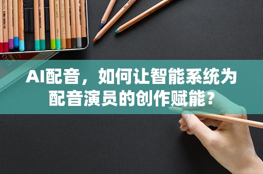 AI配音，如何让智能系统为配音演员的创作赋能？