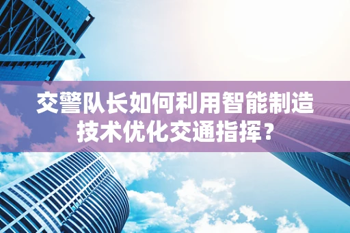 交警队长如何利用智能制造技术优化交通指挥？