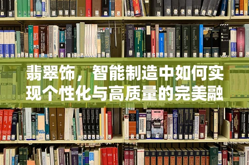 翡翠饰，智能制造中如何实现个性化与高质量的完美融合？
