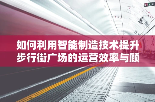 如何利用智能制造技术提升步行街广场的运营效率与顾客体验？