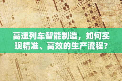 高速列车智能制造，如何实现精准、高效的生产流程？