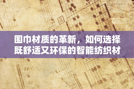 围巾材质的革新，如何选择既舒适又环保的智能纺织材料？