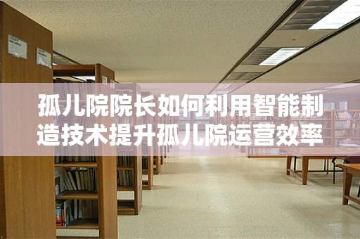孤儿院院长如何利用智能制造技术提升孤儿院运营效率？