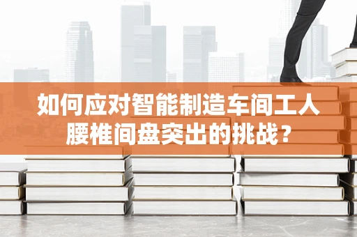 如何应对智能制造车间工人腰椎间盘突出的挑战？