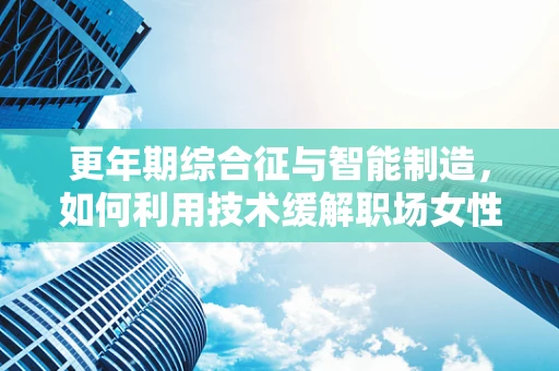 更年期综合征与智能制造，如何利用技术缓解职场女性的‘中年危机’？