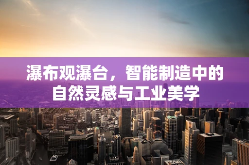 瀑布观瀑台，智能制造中的自然灵感与工业美学