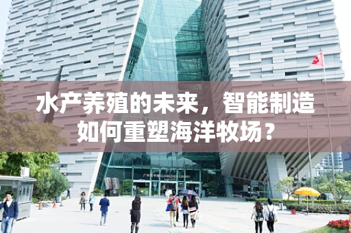 水产养殖的未来，智能制造如何重塑海洋牧场？