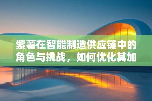 紫薯在智能制造供应链中的角色与挑战，如何优化其加工与追溯？