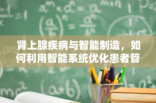 肾上腺疾病与智能制造，如何利用智能系统优化患者管理？