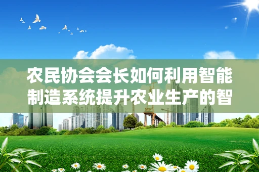 农民协会会长如何利用智能制造系统提升农业生产的智慧化水平？