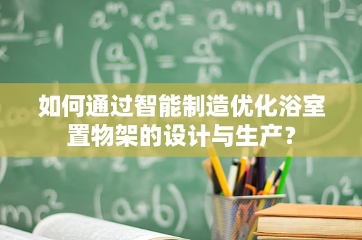 如何通过智能制造优化浴室置物架的设计与生产？