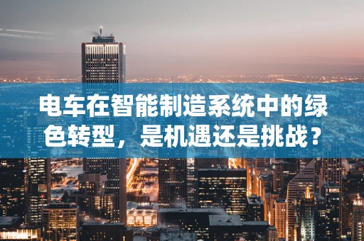 电车在智能制造系统中的绿色转型，是机遇还是挑战？