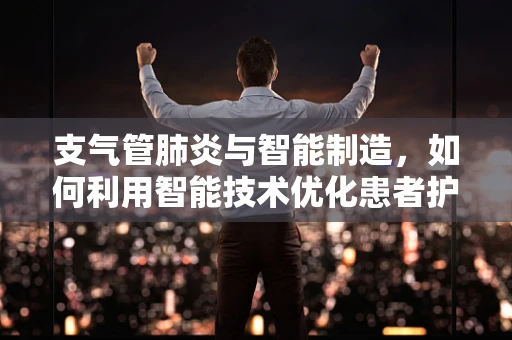 支气管肺炎与智能制造，如何利用智能技术优化患者护理流程？