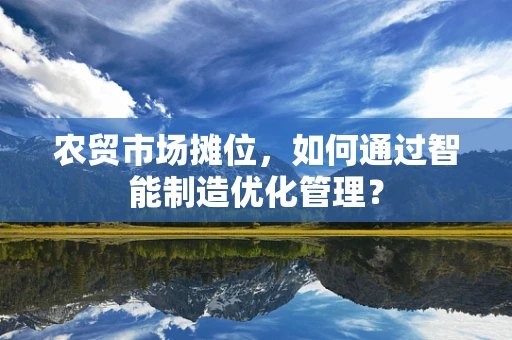 农贸市场摊位，如何通过智能制造优化管理？