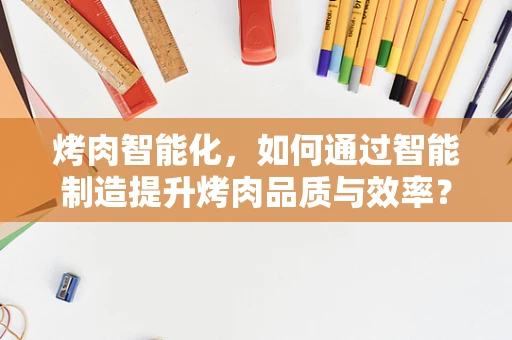 烤肉智能化，如何通过智能制造提升烤肉品质与效率？