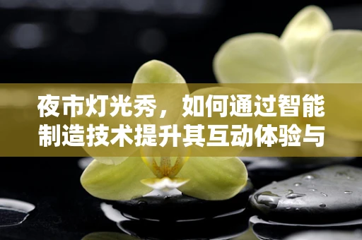 夜市灯光秀，如何通过智能制造技术提升其互动体验与安全？
