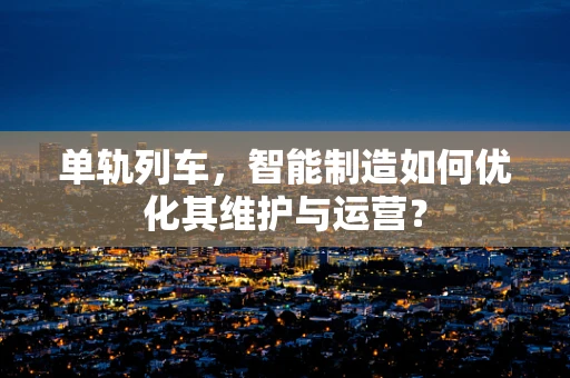 单轨列车，智能制造如何优化其维护与运营？