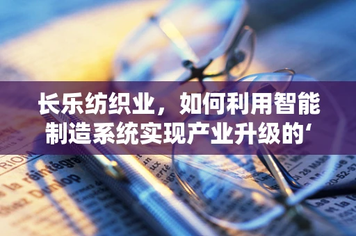长乐纺织业，如何利用智能制造系统实现产业升级的‘长乐之问’？