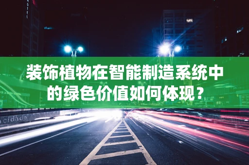装饰植物在智能制造系统中的绿色价值如何体现？
