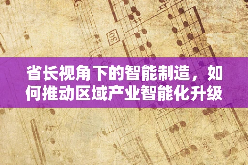 省长视角下的智能制造，如何推动区域产业智能化升级？