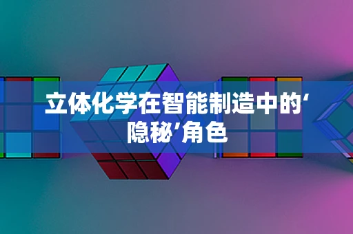 立体化学在智能制造中的‘隐秘’角色
