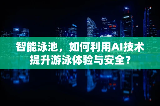 智能泳池，如何利用AI技术提升游泳体验与安全？