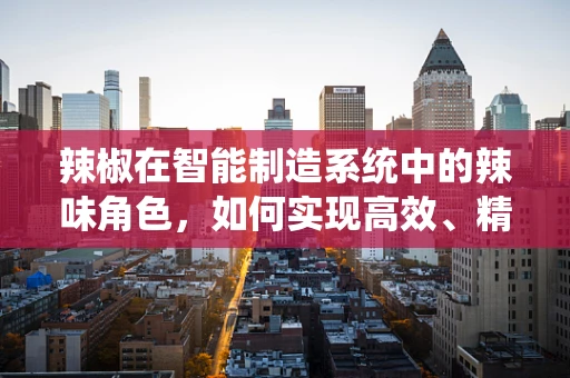 辣椒在智能制造系统中的辣味角色，如何实现高效、精准的辣椒加工？
