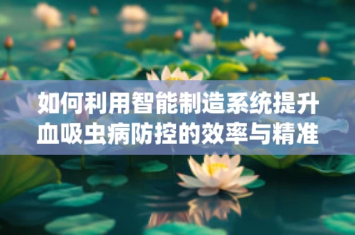 如何利用智能制造系统提升血吸虫病防控的效率与精准度？