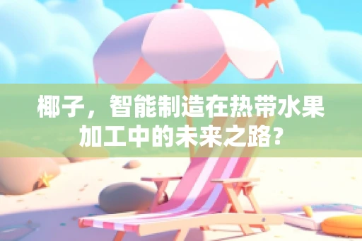 椰子，智能制造在热带水果加工中的未来之路？