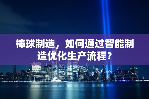 棒球制造，如何通过智能制造优化生产流程？