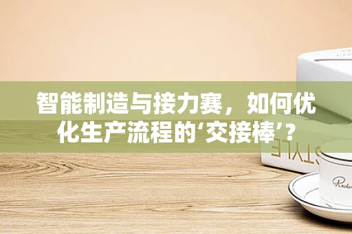 智能制造与接力赛，如何优化生产流程的‘交接棒’？