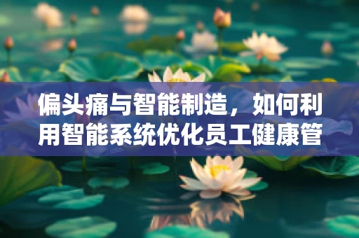 偏头痛与智能制造，如何利用智能系统优化员工健康管理？