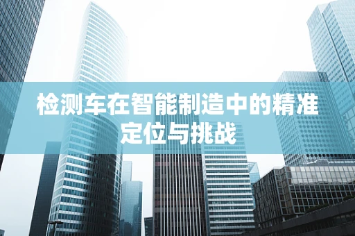 检测车在智能制造中的精准定位与挑战