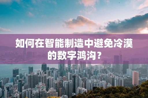 如何在智能制造中避免冷漠的数字鸿沟？