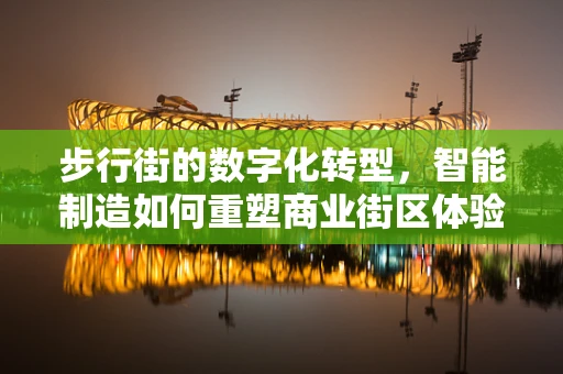 步行街的数字化转型，智能制造如何重塑商业街区体验？