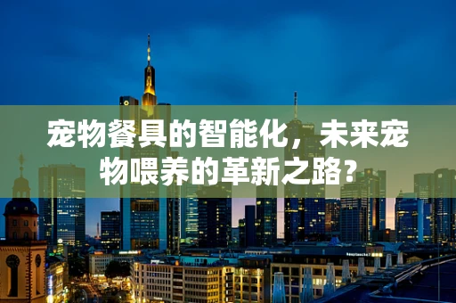 宠物餐具的智能化，未来宠物喂养的革新之路？