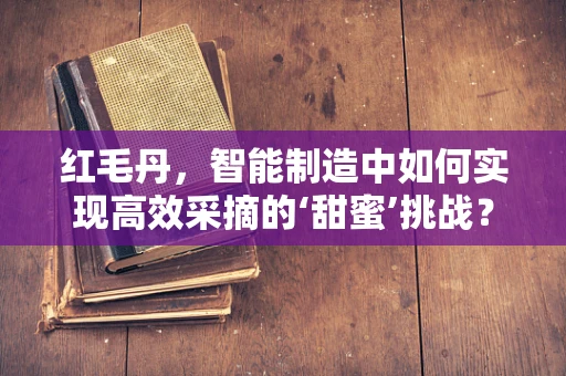 红毛丹，智能制造中如何实现高效采摘的‘甜蜜’挑战？