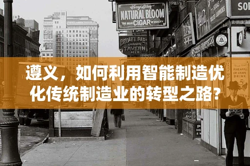遵义，如何利用智能制造优化传统制造业的转型之路？